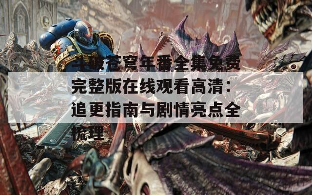 斗破蒼穹年番全集免費完整版在線觀看高清：追更指南與劇情亮點全梳理