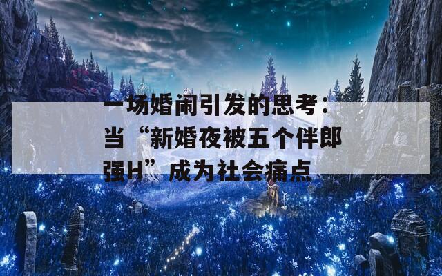 一場(chǎng)婚鬧引發(fā)的思考：當(dāng)“新婚夜被五個(gè)伴郎強(qiáng)H”成為社會(huì)痛點(diǎn)