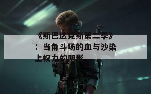 《斯巴達(dá)克斯第二季》：當(dāng)角斗場(chǎng)的血與沙染上權(quán)力的陰影
