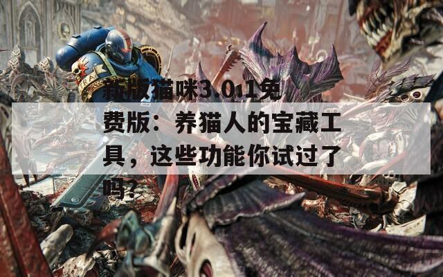 新版貓咪3.0.1免費(fèi)版：養(yǎng)貓人的寶藏工具，這些功能你試過了嗎？