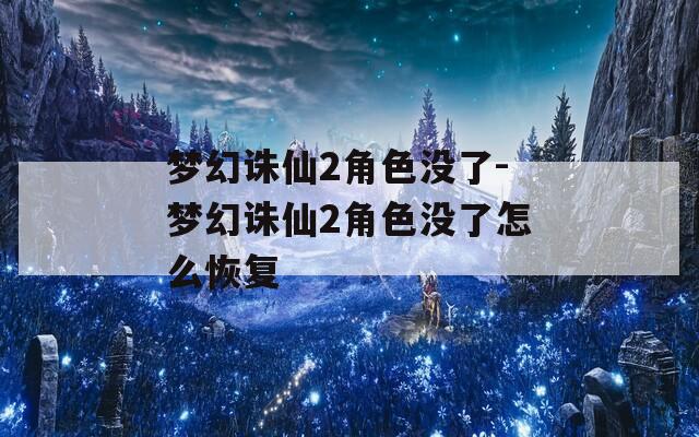 夢(mèng)幻誅仙2角色沒(méi)了-夢(mèng)幻誅仙2角色沒(méi)了怎么恢復(fù)