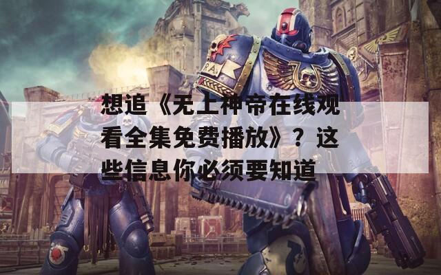 想追《無上神帝在線觀看全集免費(fèi)播放》？這些信息你必須要知道