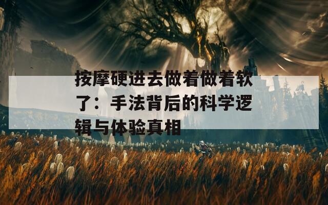 按摩硬進(jìn)去做著做著軟了：手法背后的科學(xué)邏輯與體驗(yàn)真相