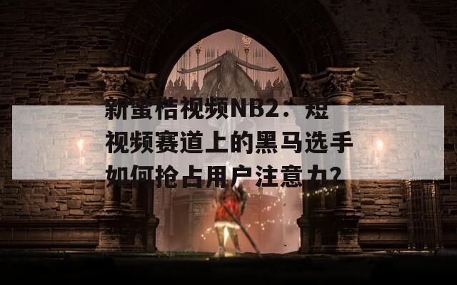 新蜜桔視頻NB2：短視頻賽道上的黑馬選手如何搶占用戶注意力？