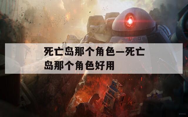 死亡島那個(gè)角色—死亡島那個(gè)角色好用