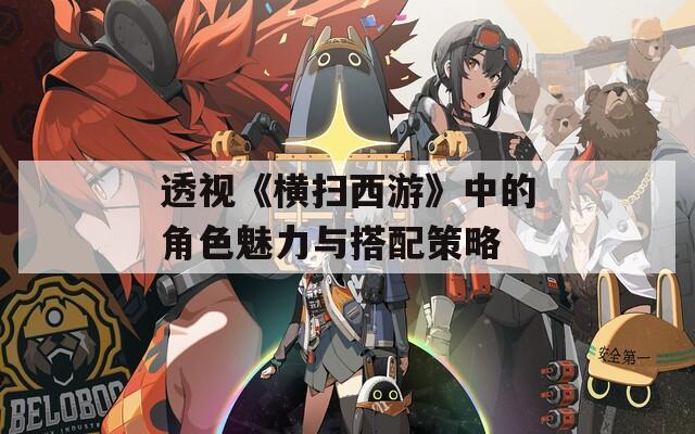 透視《橫掃西游》中的角色魅力與搭配策略