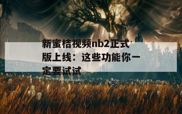 新蜜桔視頻nb2正式版上線：這些功能你一定要試試