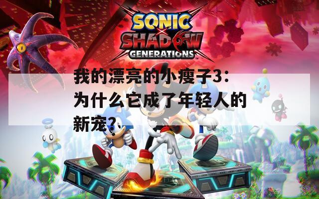 我的漂亮的小瘦子3：為什么它成了年輕人的新寵？