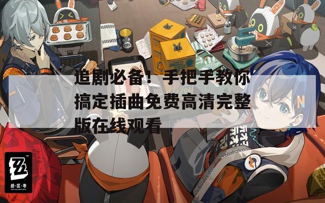追劇必備！手把手教你搞定插曲免費高清完整版在線觀看