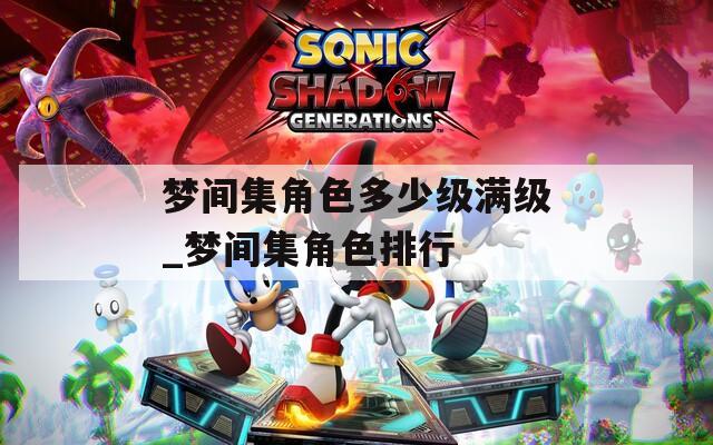 夢間集角色多少級滿級_夢間集角色排行