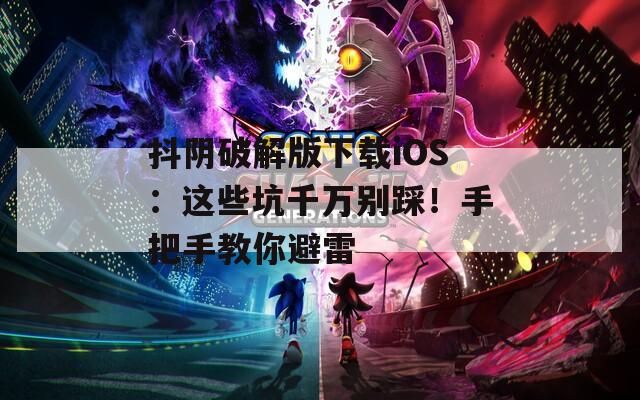 抖陰破解版下載iOS：這些坑千萬別踩！手把手教你避雷