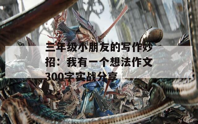 三年級(jí)小朋友的寫(xiě)作妙招：我有一個(gè)想法作文300字實(shí)戰(zhàn)分享