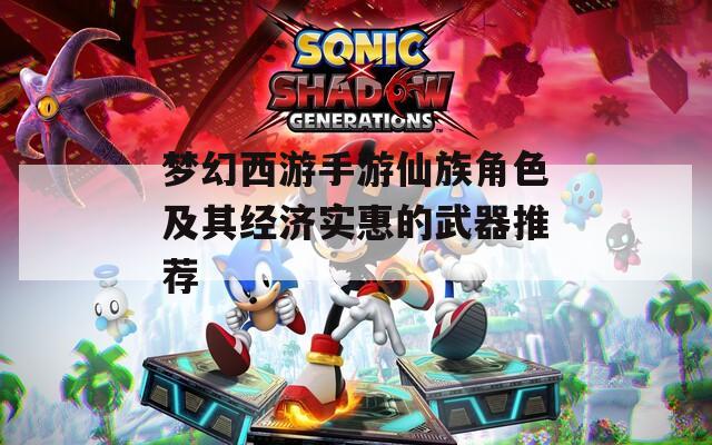 夢幻西游手游仙族角色及其經(jīng)濟(jì)實(shí)惠的武器推薦