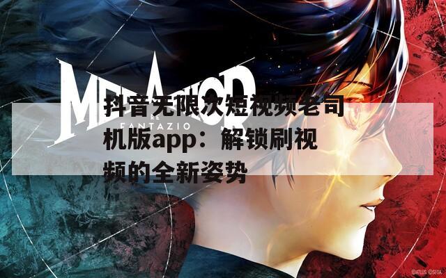 抖音無限次短視頻老司機(jī)版app：解鎖刷視頻的全新姿勢