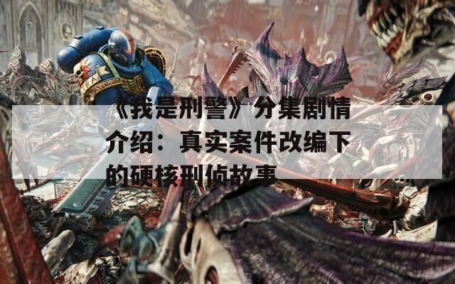 《我是刑警》分集劇情介紹：真實案件改編下的硬核刑偵故事