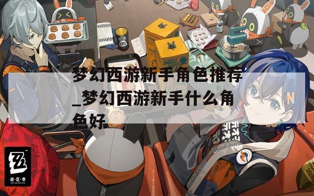 夢幻西游新手角色推薦_夢幻西游新手什么角色好