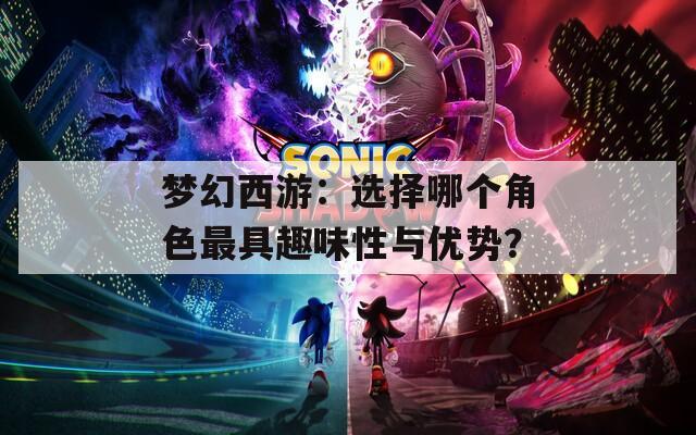 夢幻西游：選擇哪個(gè)角色最具趣味性與優(yōu)勢？