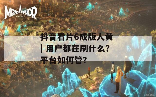 抖音看片6成版人黃 | 用戶都在刷什么？平臺如何管？