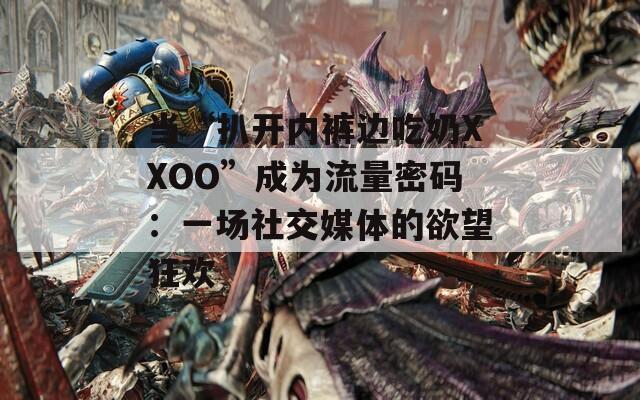 當“扒開內(nèi)褲邊吃奶XXOO”成為流量密碼：一場社交媒體的欲望狂歡