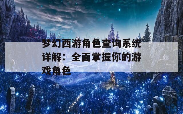夢(mèng)幻西游角色查詢系統(tǒng)詳解：全面掌握你的游戲角色