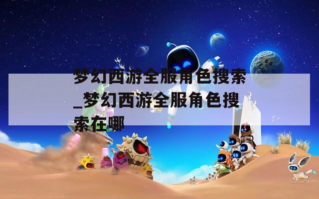 夢幻西游全服角色搜索_夢幻西游全服角色搜索在哪