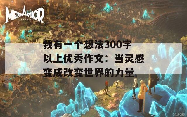 我有一個(gè)想法300字以上優(yōu)秀作文：當(dāng)靈感變成改變世界的力量