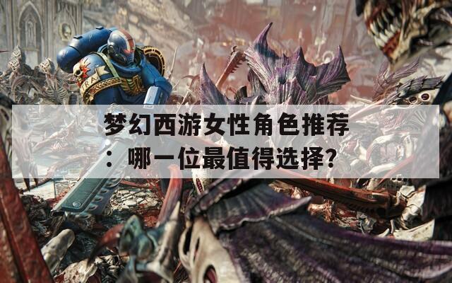 夢(mèng)幻西游女性角色推薦：哪一位最值得選擇？