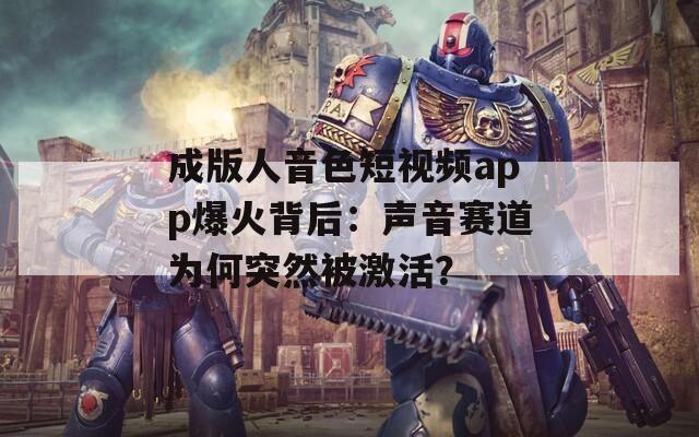 成版人音色短視頻app爆火背后：聲音賽道為何突然被激活？