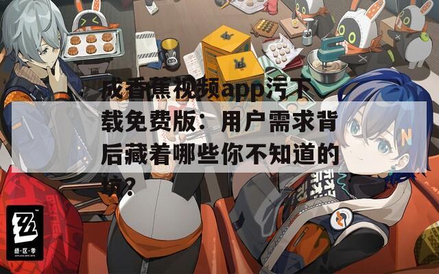 成香蕉視頻app污下載免費版：用戶需求背后藏著哪些你不知道的坑？