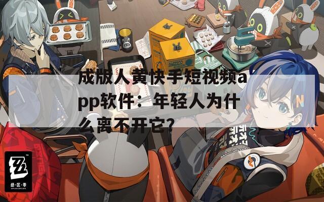 成版人黃快手短視頻app軟件：年輕人為什么離不開它？