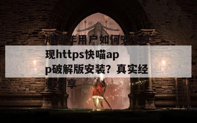 成版年用戶如何安全實現(xiàn)https快喵app破解版安裝？真實經(jīng)驗分享