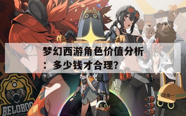 夢(mèng)幻西游角色價(jià)值分析：多少錢才合理？