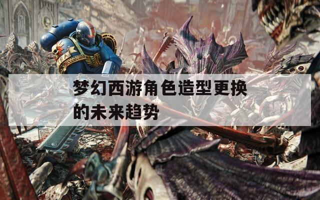 夢幻西游角色造型更換的未來趨勢