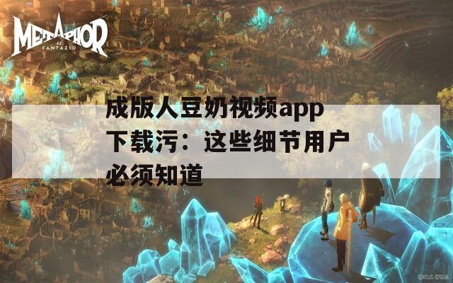 成版人豆奶視頻app下載污：這些細(xì)節(jié)用戶必須知道
