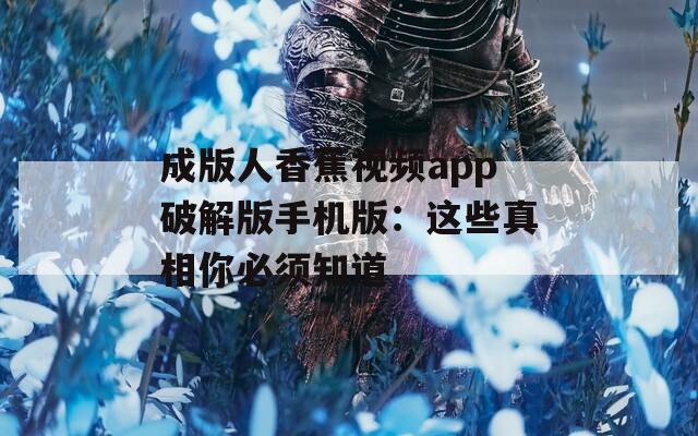 成版人香蕉視頻app破解版手機(jī)版：這些真相你必須知道