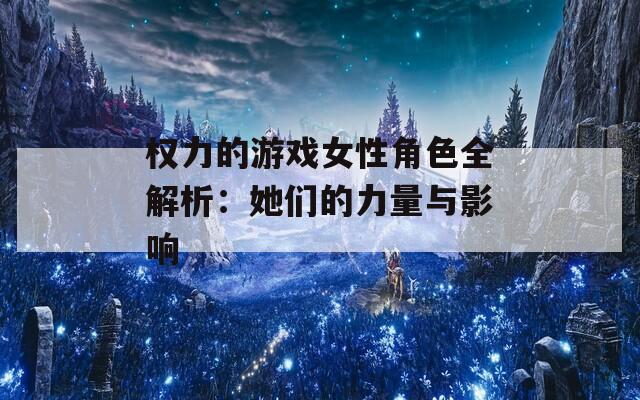 權(quán)力的游戲女性角色全解析：她們的力量與影響