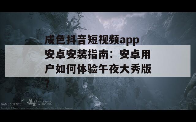 成色抖音短視頻app安卓安裝指南：安卓用戶如何體驗(yàn)午夜大秀版？
