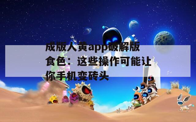 成版人黃app破解版食色：這些操作可能讓你手機(jī)變磚頭