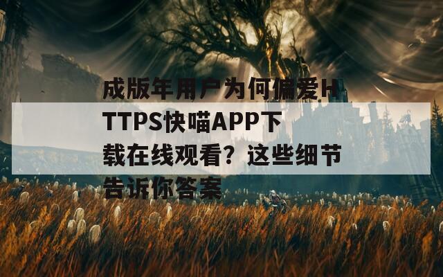 成版年用戶為何偏愛HTTPS快喵APP下載在線觀看？這些細(xì)節(jié)告訴你答案