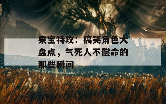 果寶特攻：搞笑角色大盤點(diǎn)，氣死人不償命的那些瞬間
