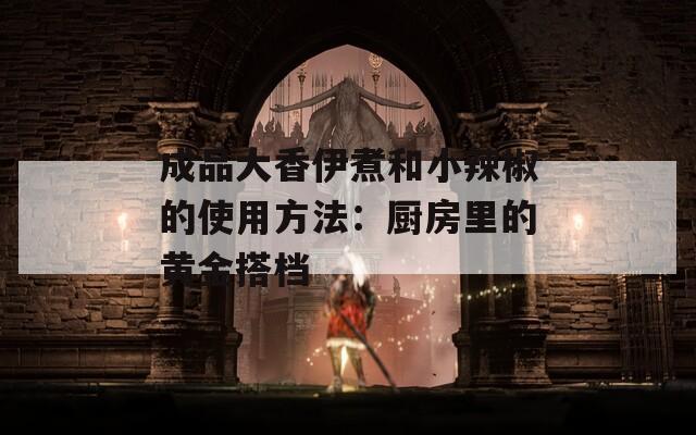 成品大香伊煮和小辣椒的使用方法：廚房里的黃金搭檔