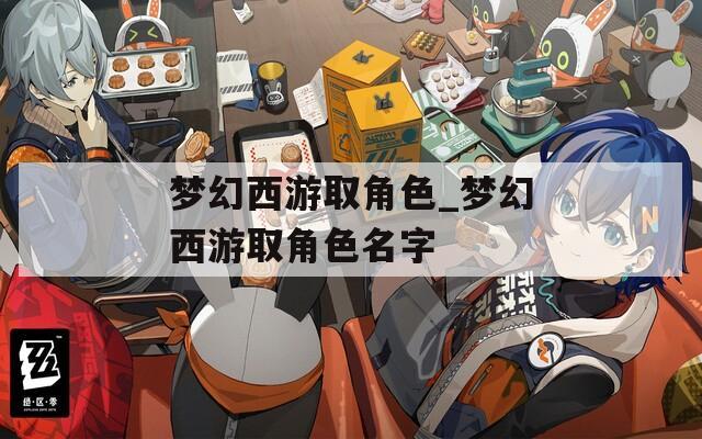夢(mèng)幻西游取角色_夢(mèng)幻西游取角色名字