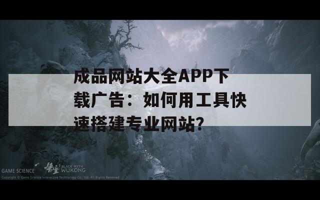 成品網(wǎng)站大全APP下載廣告：如何用工具快速搭建專業(yè)網(wǎng)站？
