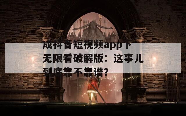 成抖音短視頻app下無限看破解版：這事兒到底靠不靠譜？