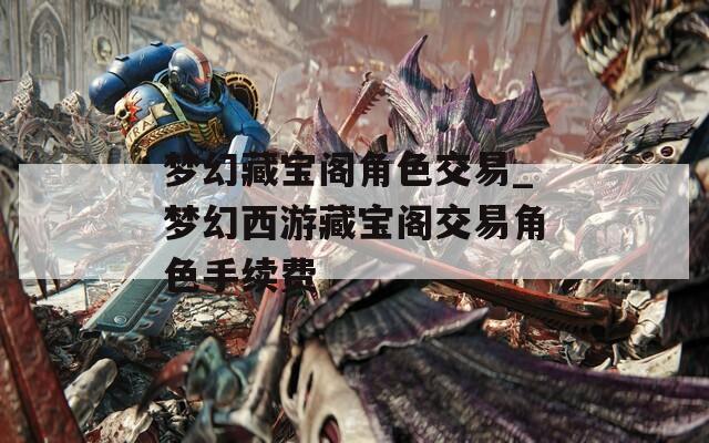 夢幻藏寶閣角色交易_夢幻西游藏寶閣交易角色手續(xù)費
