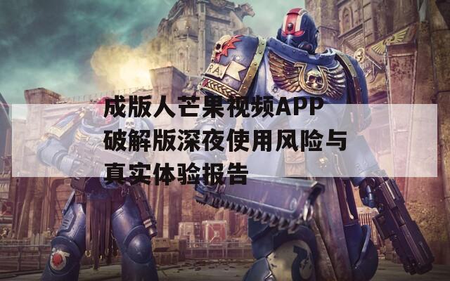 成版人芒果視頻APP破解版深夜使用風(fēng)險(xiǎn)與真實(shí)體驗(yàn)報(bào)告