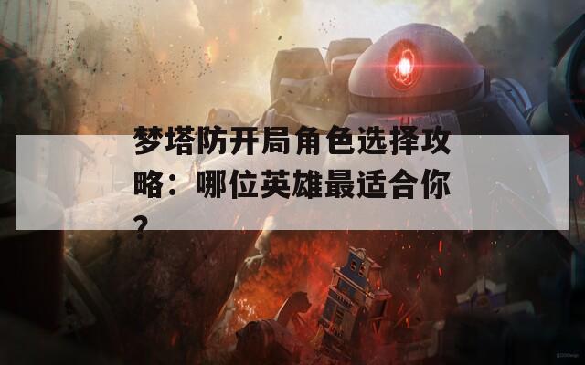 夢塔防開局角色選擇攻略：哪位英雄最適合你？