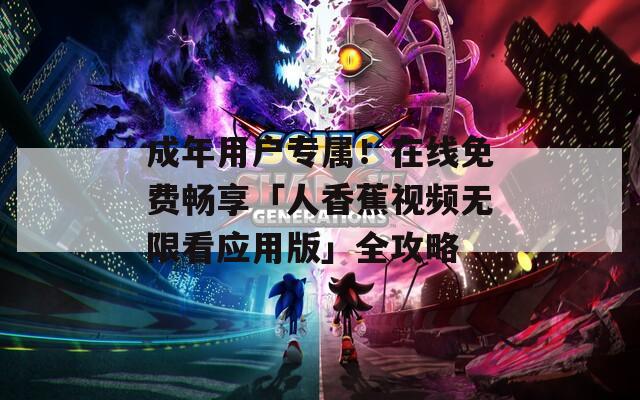 成年用戶專屬！在線免費(fèi)暢享「人香蕉視頻無限看應(yīng)用版」全攻略