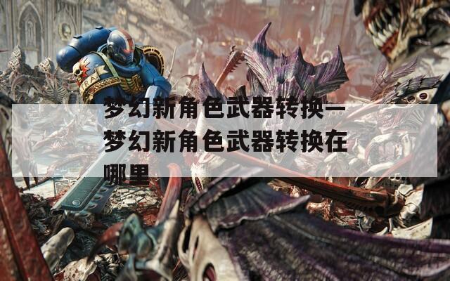 夢(mèng)幻新角色武器轉(zhuǎn)換—夢(mèng)幻新角色武器轉(zhuǎn)換在哪里