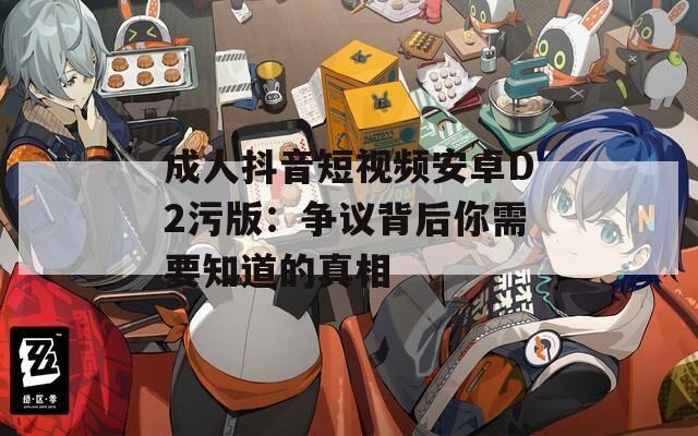成人抖音短視頻安卓D2污版：爭議背后你需要知道的真相
